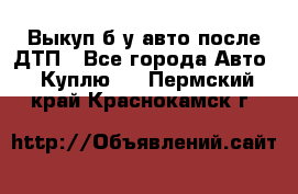 Выкуп б/у авто после ДТП - Все города Авто » Куплю   . Пермский край,Краснокамск г.